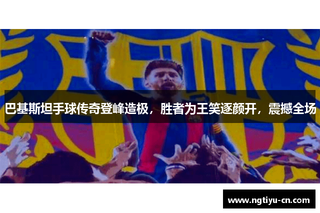 巴基斯坦手球传奇登峰造极，胜者为王笑逐颜开，震撼全场