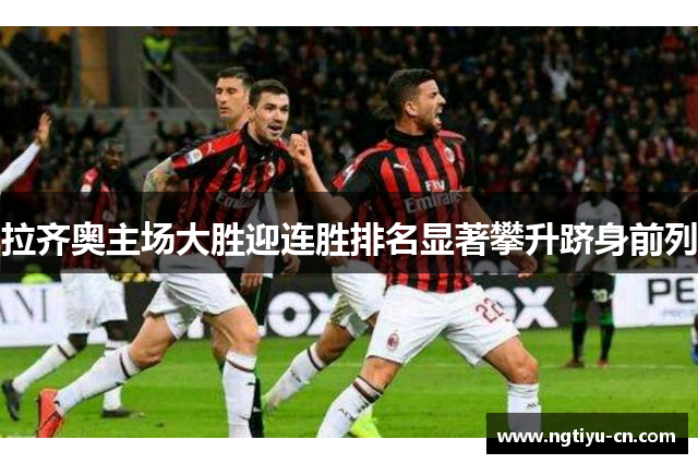 拉齐奥主场大胜迎连胜排名显著攀升跻身前列