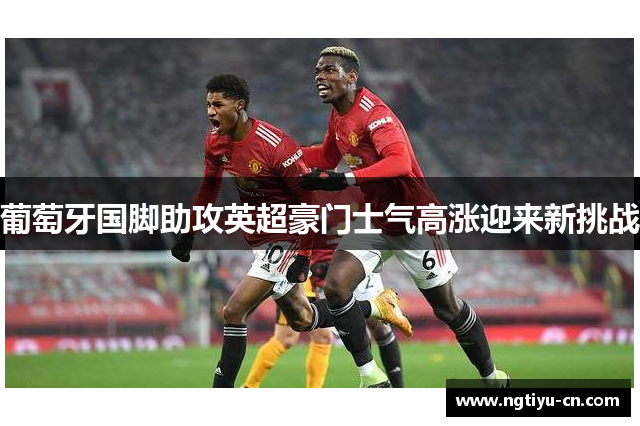 葡萄牙国脚助攻英超豪门士气高涨迎来新挑战