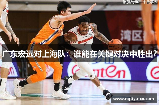 广东宏远对上海队：谁能在关键对决中胜出？