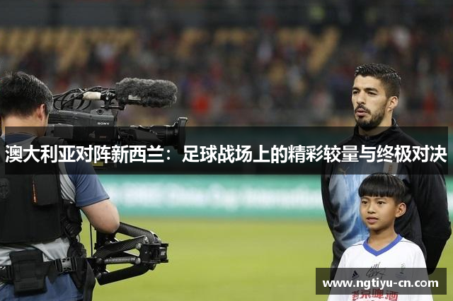 澳大利亚对阵新西兰：足球战场上的精彩较量与终极对决