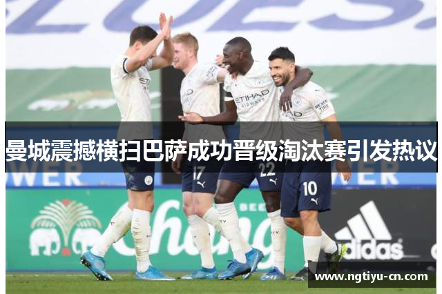 曼城震撼横扫巴萨成功晋级淘汰赛引发热议
