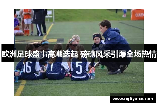 欧洲足球盛事高潮迭起 磅礴风采引爆全场热情