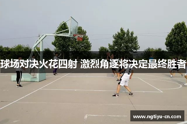 球场对决火花四射 激烈角逐将决定最终胜者