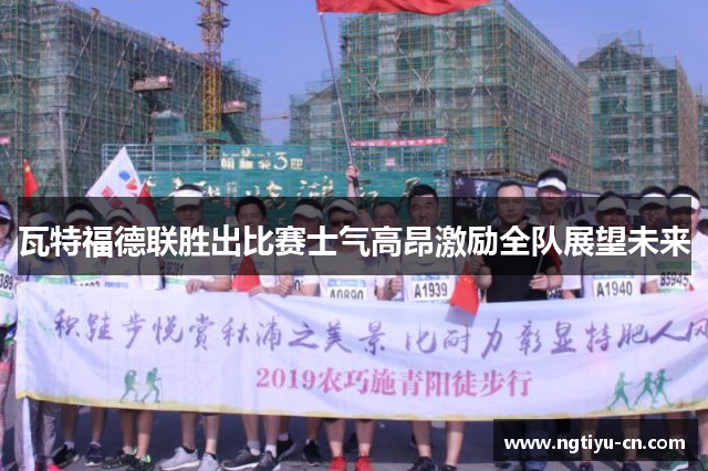 瓦特福德联胜出比赛士气高昂激励全队展望未来