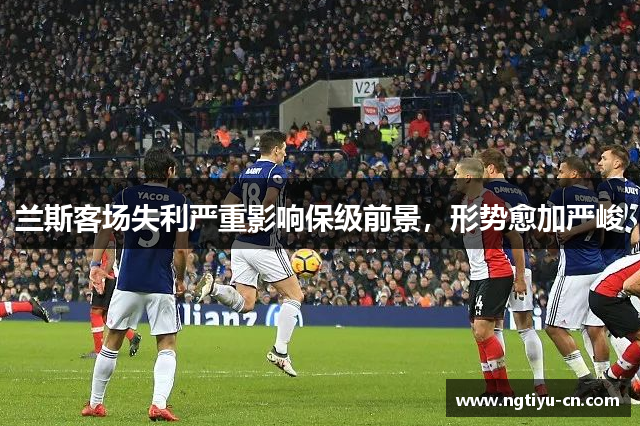 兰斯客场失利严重影响保级前景，形势愈加严峻