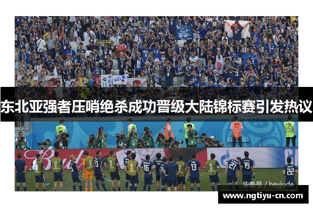 东北亚强者压哨绝杀成功晋级大陆锦标赛引发热议