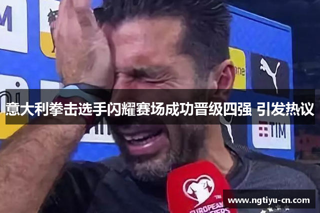意大利拳击选手闪耀赛场成功晋级四强 引发热议
