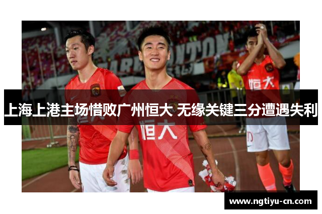上海上港主场惜败广州恒大 无缘关键三分遭遇失利