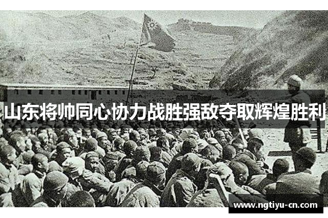 山东将帅同心协力战胜强敌夺取辉煌胜利