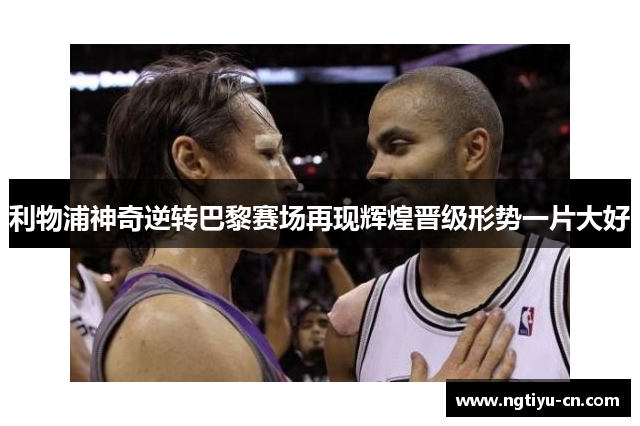 利物浦神奇逆转巴黎赛场再现辉煌晋级形势一片大好