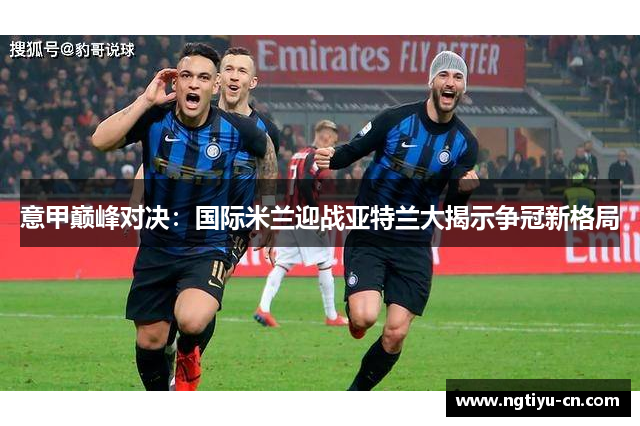 意甲巅峰对决：国际米兰迎战亚特兰大揭示争冠新格局