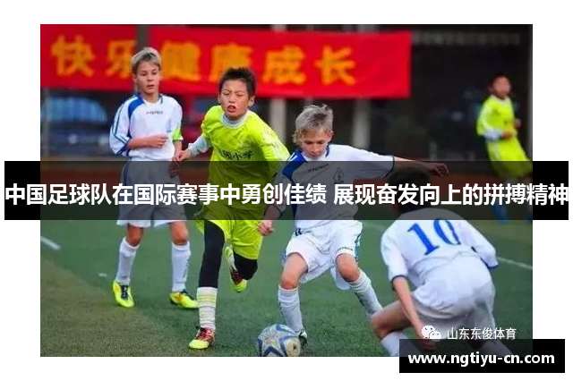 中国足球队在国际赛事中勇创佳绩 展现奋发向上的拼搏精神