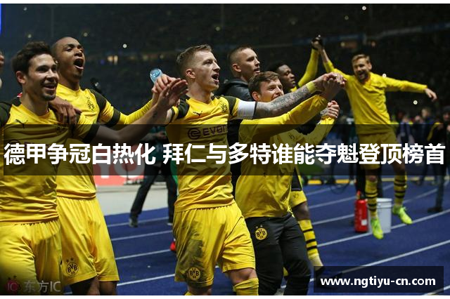 德甲争冠白热化 拜仁与多特谁能夺魁登顶榜首
