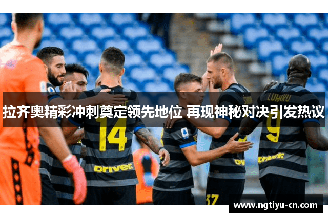 拉齐奥精彩冲刺奠定领先地位 再现神秘对决引发热议