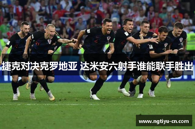 捷克对决克罗地亚 达米安六射手谁能联手胜出