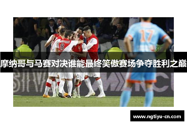 摩纳哥与马赛对决谁能最终笑傲赛场争夺胜利之巅