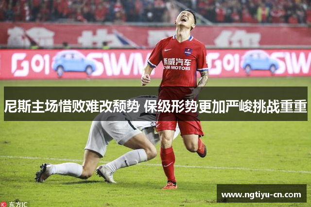 尼斯主场惜败难改颓势 保级形势更加严峻挑战重重