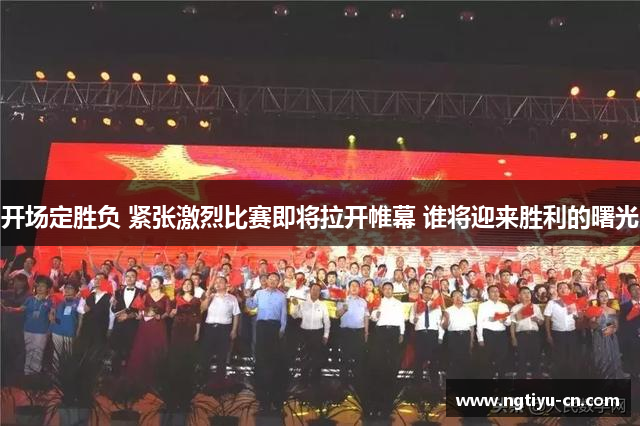 开场定胜负 紧张激烈比赛即将拉开帷幕 谁将迎来胜利的曙光