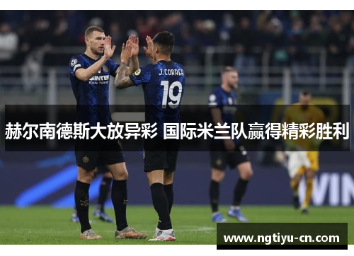 赫尔南德斯大放异彩 国际米兰队赢得精彩胜利