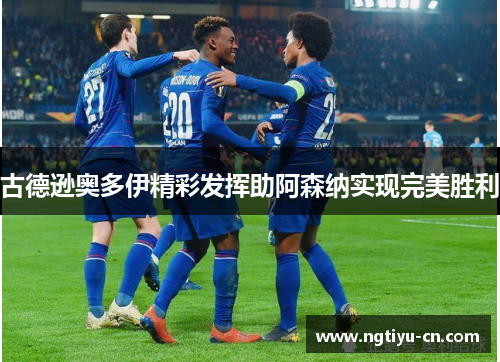 古德逊奥多伊精彩发挥助阿森纳实现完美胜利