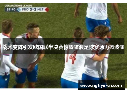 战术变阵引发欧国联半决赛惊涛骇浪足球赛场再掀波澜