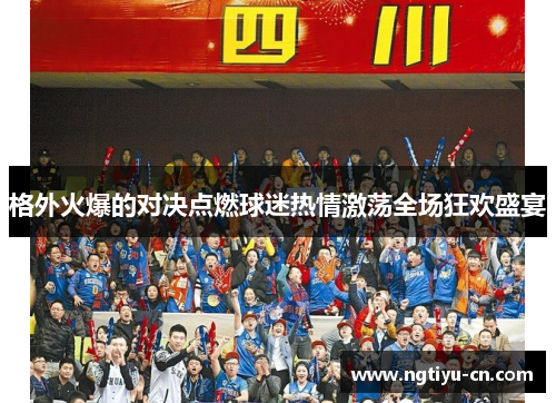 格外火爆的对决点燃球迷热情激荡全场狂欢盛宴
