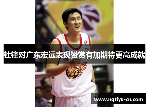 杜锋对广东宏远表现赞赏有加期待更高成就