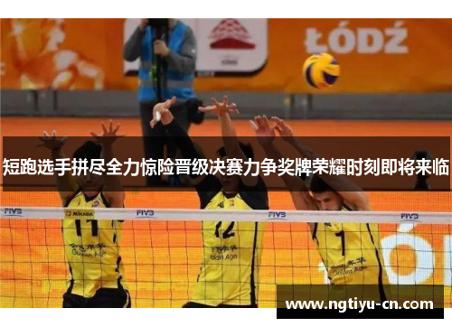 短跑选手拼尽全力惊险晋级决赛力争奖牌荣耀时刻即将来临