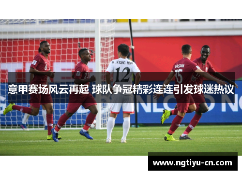 意甲赛场风云再起 球队争冠精彩连连引发球迷热议