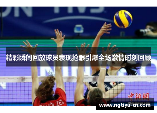 精彩瞬间回放球员表现抢眼引爆全场激情时刻回顾