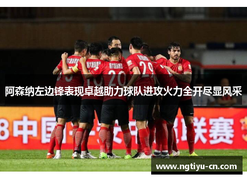 阿森纳左边锋表现卓越助力球队进攻火力全开尽显风采