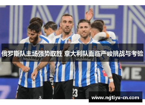 俄罗斯队主场强势取胜 意大利队面临严峻挑战与考验