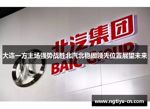 大连一方主场强势战胜北汽北稳固领先位置展望未来