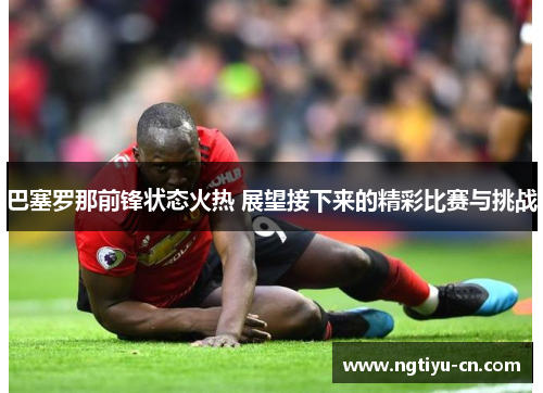巴塞罗那前锋状态火热 展望接下来的精彩比赛与挑战