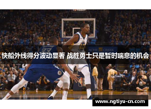 快船外线得分波动显著 战胜勇士只是暂时喘息的机会