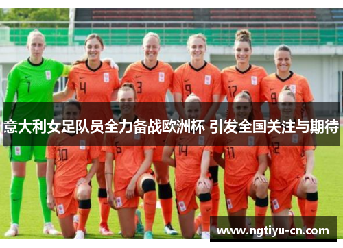意大利女足队员全力备战欧洲杯 引发全国关注与期待