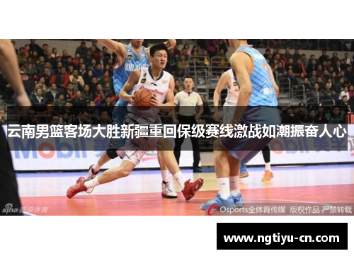 云南男篮客场大胜新疆重回保级赛线激战如潮振奋人心