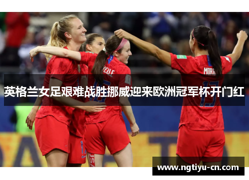 英格兰女足艰难战胜挪威迎来欧洲冠军杯开门红