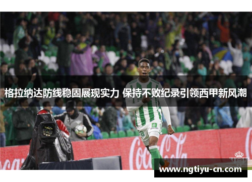 格拉纳达防线稳固展现实力 保持不败纪录引领西甲新风潮