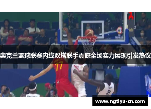奥克兰篮球联赛内线双塔联手震撼全场实力展现引发热议