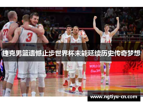 捷克男篮遗憾止步世界杯未能延续历史传奇梦想