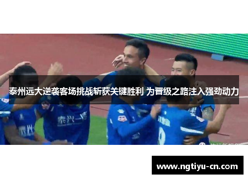 泰州远大逆袭客场挑战斩获关键胜利 为晋级之路注入强劲动力