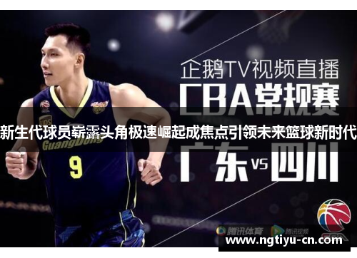 新生代球员崭露头角极速崛起成焦点引领未来篮球新时代