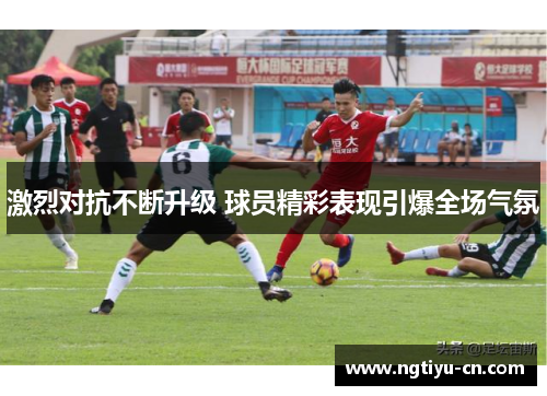 激烈对抗不断升级 球员精彩表现引爆全场气氛