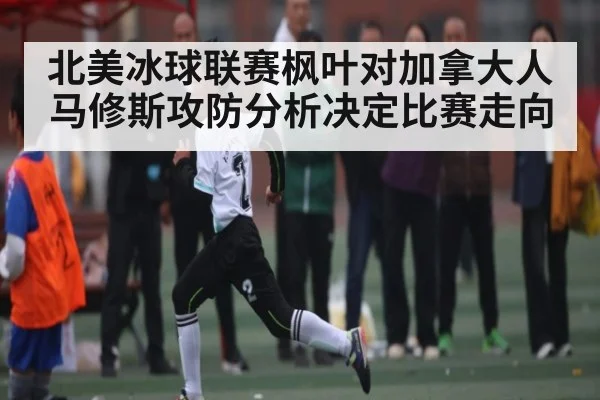 北美冰球联赛枫叶对加拿大人马修斯攻防分析决定比赛走向